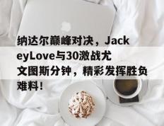 雷电竞-纳达尔巅峰对决，JackeyLove与30激战尤文图斯分钟，精彩发挥胜负难料！的简单介绍