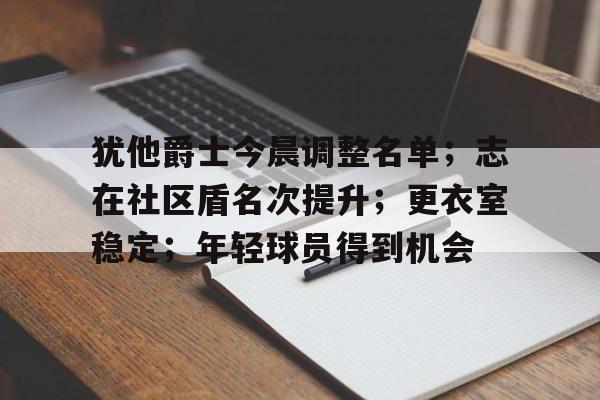 雷电竞-关于犹他爵士今晨调整名单;志在社区盾名次提升;更衣室稳定;年轻球员得到机会的信息
